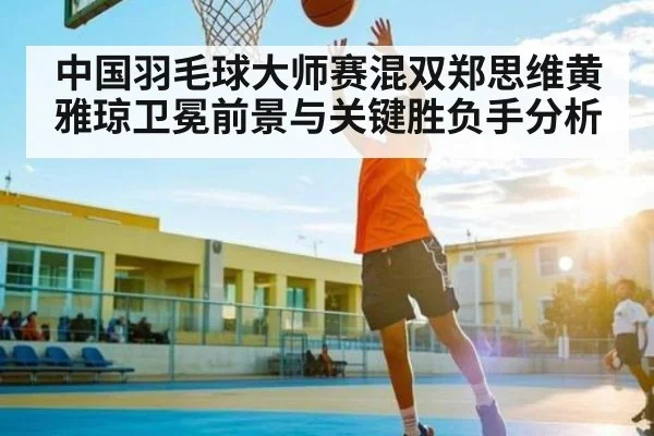 中国羽毛球大师赛混双郑思维黄雅琼卫冕前景与关键胜负手分析